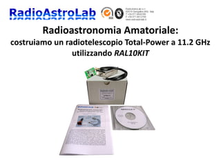 Radioastronomia Amatoriale:
costruiamo un radiotelescopio Total-Power a 11.2 GHz
utilizzando RAL10KIT
 