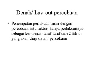 Denah/ Lay-out percobaan
• Penempatan perlakuan sama dengan
percobaan satu faktor, hanya perlakuannya
sebagai kombinasi taraf-taraf dari 2 faktor
yang akan diuji dalam percobaan
 