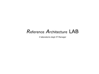 Reference Architecture LAB
il laboratorio degli IT Manager
 