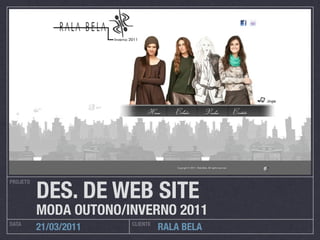 DES. DE WEB SITE
PROJETO




          MODA OUTONO/INVERNO 2011
DATA                   CLIENTE
          21/03/2011             RALA BELA
 