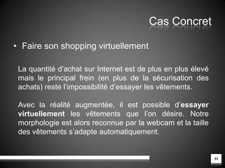 Cas ConcretArhrrrr!, un jeu vidéo en réalité augmentée7Un jeu en réalité augmentée qui permet une immersion nouvelle malgré un rendu encore perfectible.  Le but est ici de tirer sur des monstres tout en défendant les civils présent dans la ville.L’avenir nous dira si cette utilisation de la réalité augmentée est exploitable. La mise en place d’un tel dispositif laisse tout de même sceptique, par contre un dispositif portable renouvellerait nos habitudes et les possibilités seraient nombreuses (jeux de société en réalité augmentée, etc.).