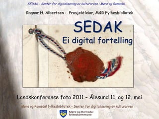 SEDAK - Senter for digitalisering av kulturarven i Møre og Romsdal Ragnar H. Albertsen -  Prosjektleiar, M&R Fylkesbibliotek SEDAK Ei digital fortelling Landskonferanse foto 2011 – Ålesund 11. og 12. mai 
