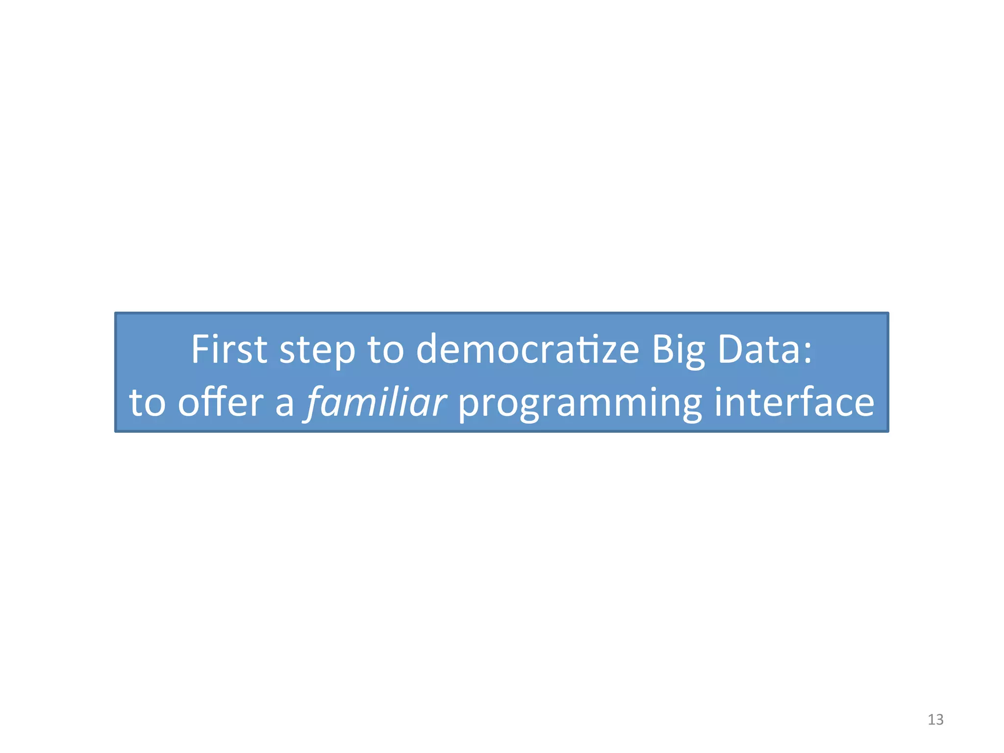 13 
First 
step 
to 
democra:ze 
Big 
Data: 
to 
offer 
a 
familiar 
programming 
interface 
 