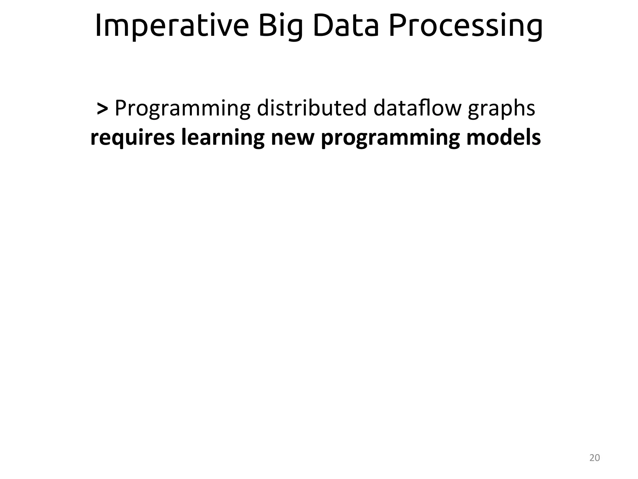 20 
Imperative Big Data Processing 
> 
Programming 
distributed 
dataflow 
graphs 
requires 
learning 
new 
programming 
models 
 