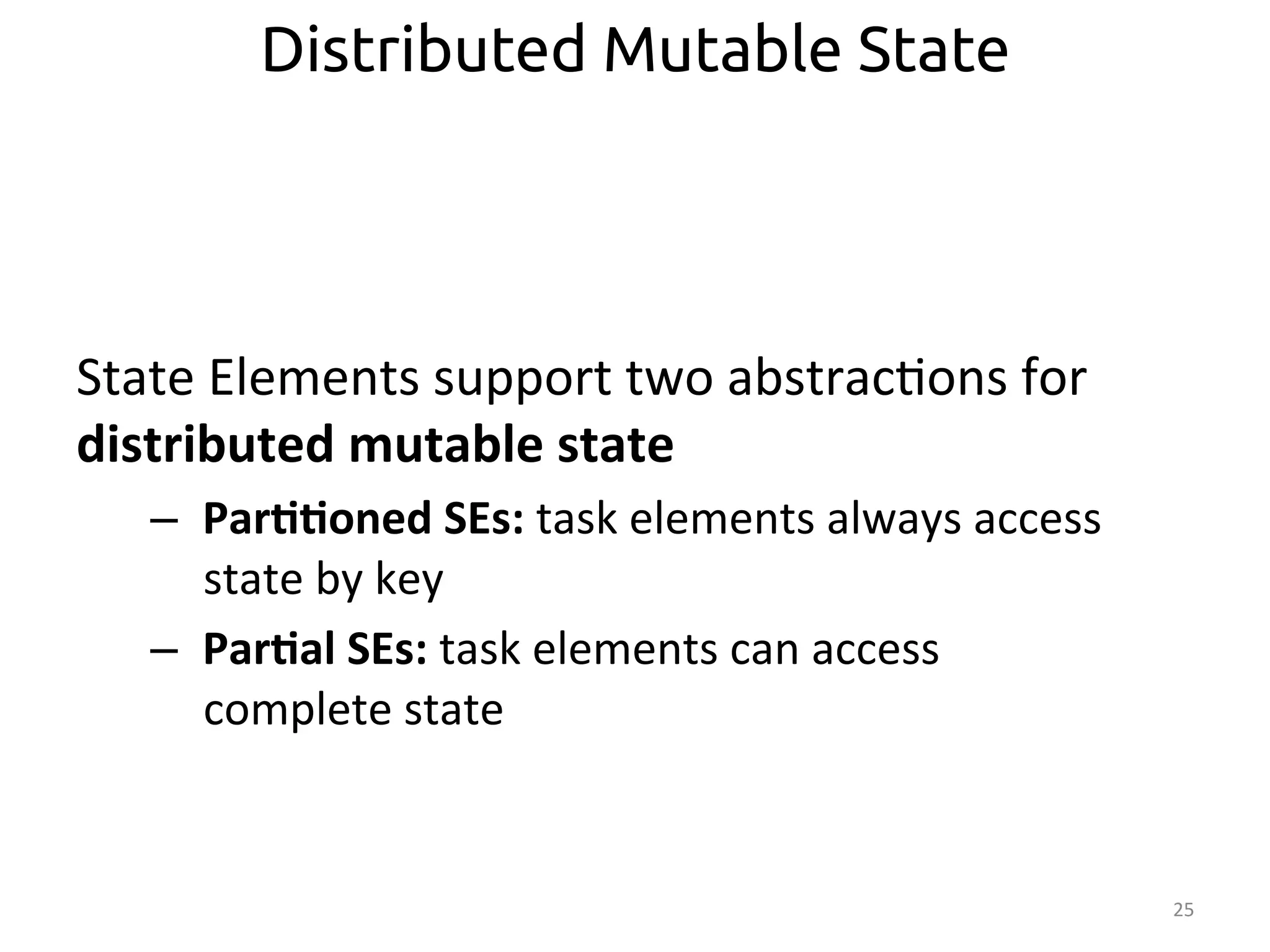 State 
Elements 
support 
two 
abstrac:ons 
for 
distributed 
mutable 
state 
– Par>>oned 
SEs: 
task 
elements 
always 
access 
state 
by 
key 
– Par>al 
SEs: 
task 
elements 
can 
access 
complete 
state 
25 
Distributed Mutable State 
 
