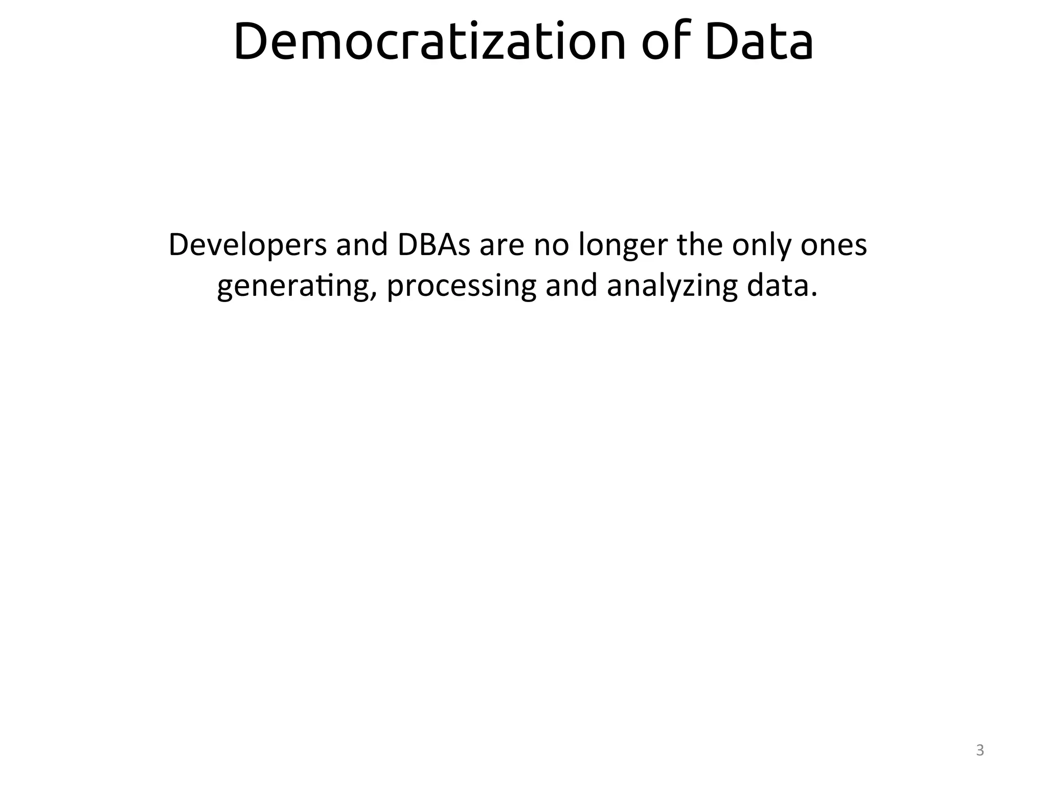 3 
Democratization of Data 
Developers 
and 
DBAs 
are 
no 
longer 
the 
only 
ones 
genera:ng, 
processing 
and 
analyzing 
data. 
 