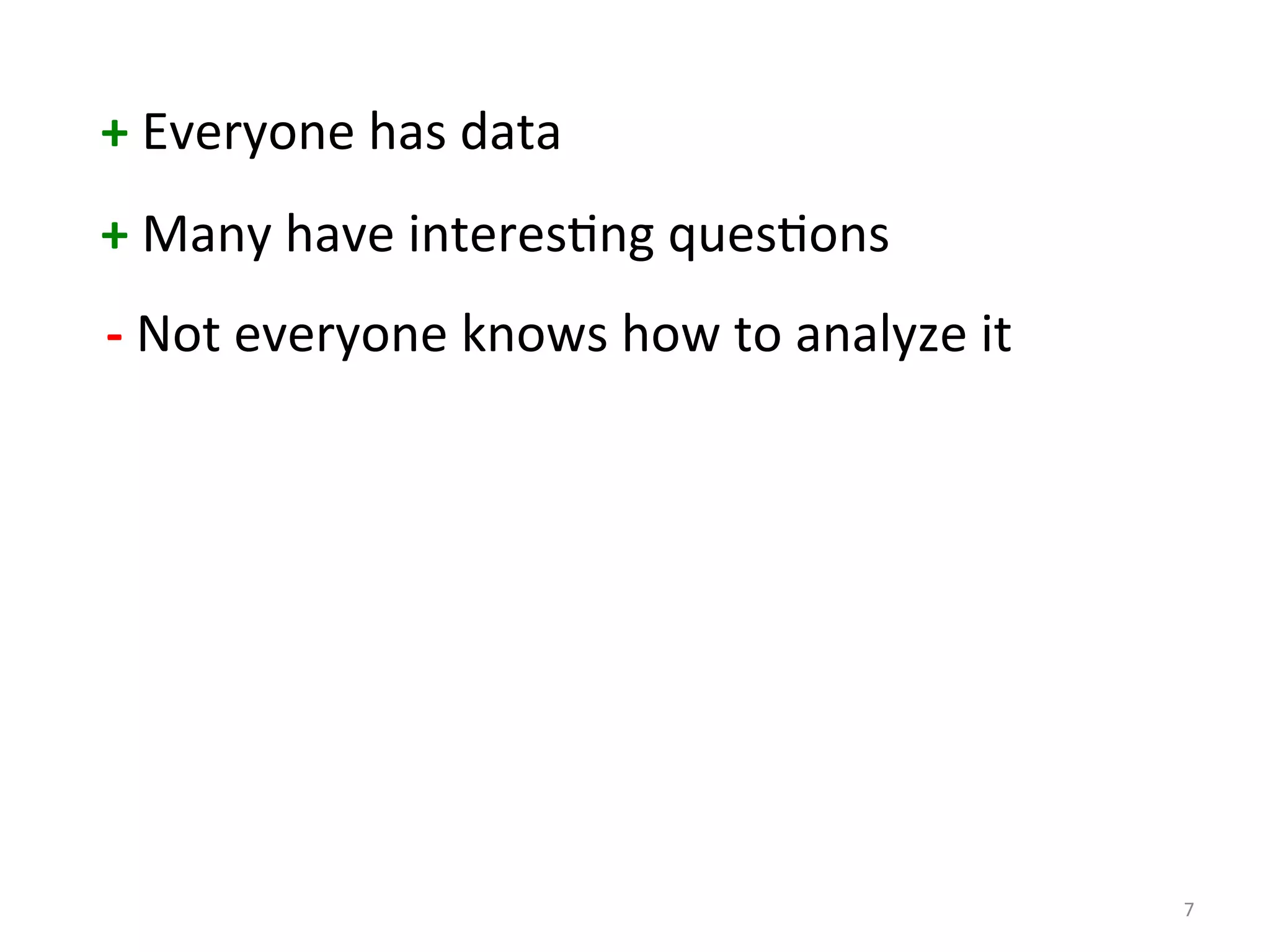 7 
+ 
Everyone 
has 
data 
+ 
Many 
have 
interes:ng 
ques:ons 
-­‐ 
Not 
everyone 
knows 
how 
to 
analyze 
it 
 