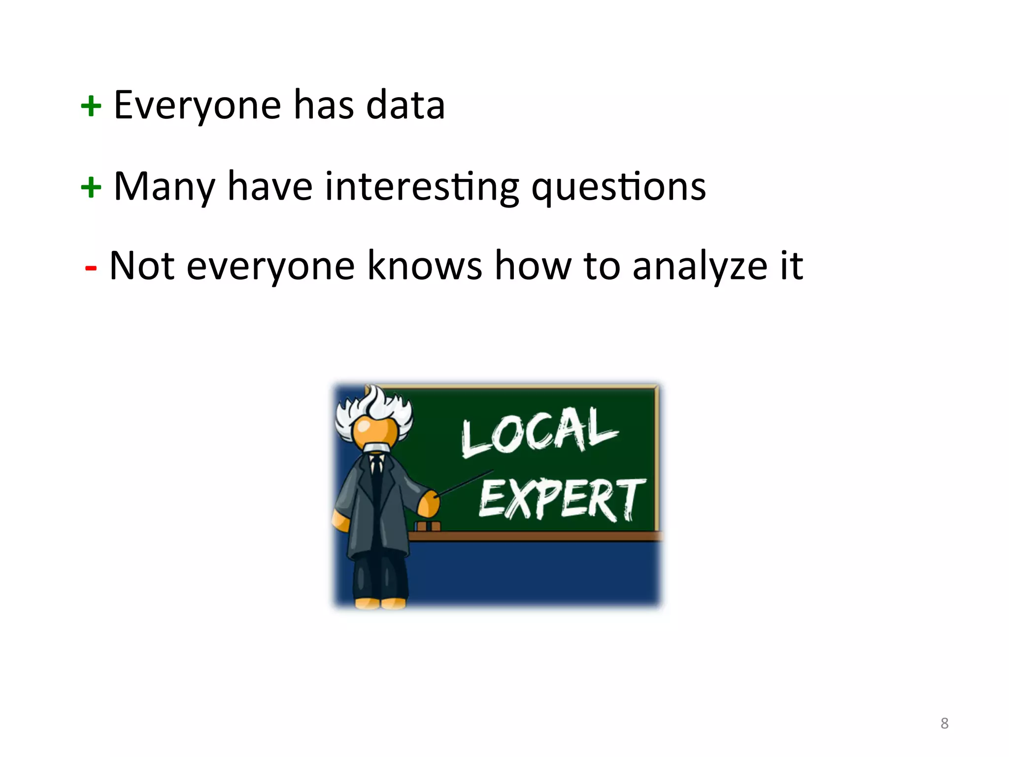 8 
+ 
Everyone 
has 
data 
+ 
Many 
have 
interes:ng 
ques:ons 
-­‐ 
Not 
everyone 
knows 
how 
to 
analyze 
it 
 