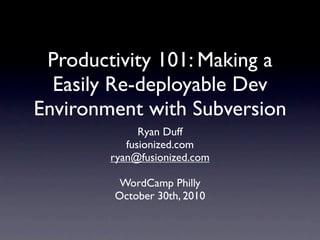 Productivity 101: Making a
  Easily Re-deployable Dev
Environment with Subversion
              Ryan Duff
           fusionized.com
        ryan@fusionized.com

         WordCamp Philly
        October 30th, 2010
 