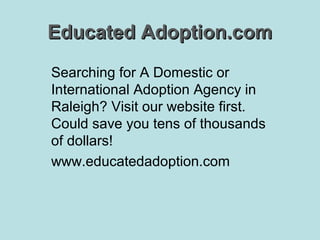 Educated Adoption.com
Searching for A Domestic or
International Adoption Agency in
Raleigh? Visit our website first.
Could save you tens of thousands
of dollars!
www.educatedadoption.com

 