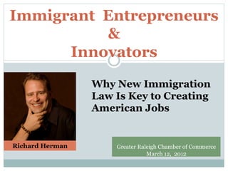 Immigrant Entrepreneurs
          &
      Innovators
                 Why New Immigration
                 Law Is Key to Creating
                 American Jobs


Richard Herman       Greater Raleigh Chamber of Commerce
                                March 12, 2012
 