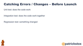 @patrickstox
Catching Errors / Changes – Before Launch
Unit test: does the code work
Integration test: does the code work together
Regression test: something changed
 