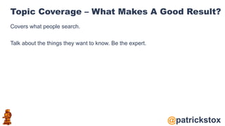 @patrickstox
Topic Coverage – What Makes A Good Result?
Covers what people search.
Talk about the things they want to know. Be the expert.
 