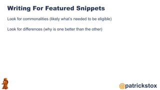 @patrickstox
Writing For Featured Snippets
Look for commonalities (likely what’s needed to be eligible)
Look for differences (why is one better than the other)
 