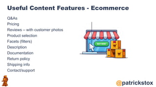 @patrickstox
Useful Content Features - Ecommerce
Q&As
Pricing
Reviews – with customer photos
Product selection
Facets (filters)
Description
Documentation
Return policy
Shipping info
Contact/support
 