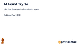 @patrickstox
At Least Try To
Interview the expert or have them review.
Get input from SEO
 