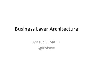 Business Layer Architecture
Arnaud LEMAIRE
@lilobase
 