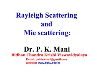 Rayleigh Scattering
and
Mie scattering:
Dr. P. K. Mani

Bidhan Chandra Krishi Viswavidyalaya
E-mail: pabitramani@gmail.com
Website: www.bckv.edu.in

 