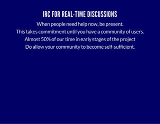 IRC FOR REAL-TIME DISCUSSIONS 
When people need help now, be present. 
This takes commitment until you have a community of users. 
Almost 50% of our time in early stages of the project 
Do allow your community to become self-sufficient. 
 
