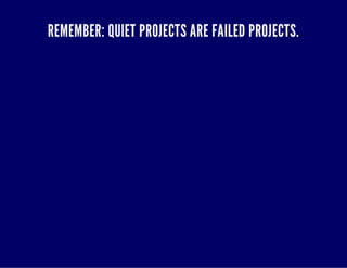 REMEMBER: QUIET PROJECTS ARE FAILED PROJECTS. 
 