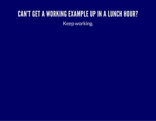 CAN'T GET A WORKING EXAMPLE UP IN A LUNCH HOUR? 
Keep working. 
 
