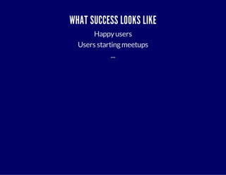 WHAT SUCCESS LOOKS LIKE 
Happy users 
Users starting meetups 
... 
 