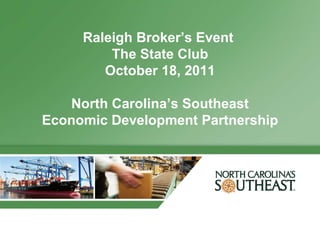Raleigh Broker’s Event  The State Club October 18, 2011 North Carolina’s Southeast Economic Development Partnership 
