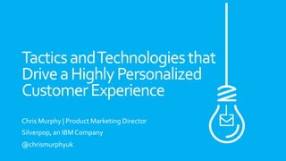 TacticsandTechnologiesthat
DriveaHighlyPersonalized
CustomerExperience
Chris Murphy | Product Marketing Director
Silverpop, an IBM Company
@chrismurphyuk
 