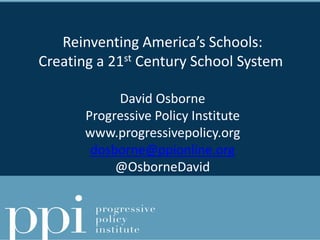 Reinventing America’s Schools:
Creating a 21st Century School System
David Osborne
Progressive Policy Institute
www.progressivepolicy.org
dosborne@ppionline.org
@OsborneDavid
 