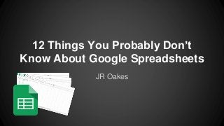 12 Things You Probably Don’t
Know About Google Spreadsheets
JR Oakes
 