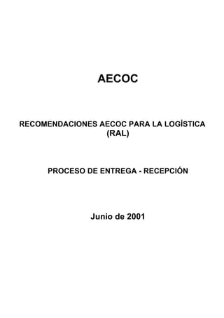 AECOC


RECOMENDACIONES AECOC PARA LA LOGÍSTICA
                  (RAL)



     PROCESO DE ENTREGA - RECEPCIÓN




              Junio de 2001
 