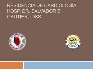 RESIDENCIA DE CARDIOLOGÍA 
HOSP. DR. SALVADOR B. 
GAUTIER, IDSS 
 