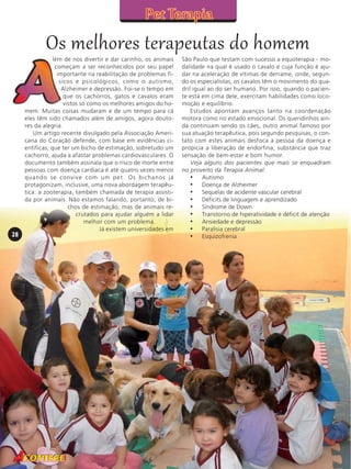 Os melhores terapeutas do homem

28

lém de nos divertir e dar carinho, os animais
começam a ser reconhecidos por seu papel
importante na reabilitação de problemas físicos e psicológicos, como o autismo,
Alzheimer e depressão. Foi-se o tempo em
que os cachorros, gatos e cavalos eram
vistos só como os melhores amigos do homem. Muitas coisas mudaram e de um tempo para cá
eles têm sido chamados além de amigos, agora doutores da alegria.
Um artigo recente divulgado pela Associação Americana do Coração defende, com base em evidências científicas, que ter um bicho de estimação, sobretudo um
cachorro, ajuda a afastar problemas cardiovasculares. O
documento também assinala que o risco de morte entre
pessoas com doença cardíaca é até quatro vezes menor
quando se convive com um pet. Os bichanos já
protagonizam, inclusive, uma nova abordagem terapêutica: a zooterapia, também chamada de terapia assistida por animais. Não estamos falando, portanto, de bichos de estimação, mas de animais recrutados para ajudar alguém a lidar
melhor com um problema.
Já existem universidades em

São Paulo que testam com sucesso a equoterapia - modalidade na qual é usado o cavalo e cuja função é ajudar na aceleração de vítimas de derrame, onde, segundo os especialistas, os cavalos têm o movimento do quadril igual ao do ser humano. Por isso, quando o paciente está em cima dele, exercitam habilidades como locomoção e equilíbrio.
Estudos apontam avanços tanto na coordenação
motora como no estado emocional. Os queridinhos ainda continuam sendo os cães, outro animal famoso por
sua atuação terapêutica, pois segundo pesquisas, o contato com estes animais desfoca a pessoa da doença e
propicia a liberação de endorfina, substância que traz
sensação de bem-estar e bom humor.
Veja alguns dos pacientes que mais se enquadram
no proveito da Terapia Animal:
• · Autismo
• · Doença de Alzheimer
• · Sequelas de acidente vascular cerebral
• · Déficits de linguagem e aprendizado
• · Síndrome de Down
• · Transtorno de hiperatividade e déficit de atenção
• · Ansiedade e depressão
• · Paralisia cerebral
• · Esquizofrenia

 