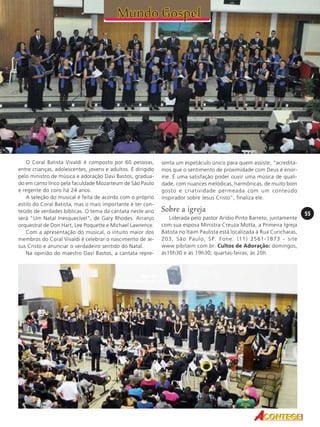 O Coral Batista Vivaldi é composto por 60 pessoas,
entre crianças, adolescentes, jovens e adultos. É dirigido
pelo ministro de música e adoração Davi Bastos, graduado em canto lírico pela faculdade Mozarteum de São Paulo
e regente do coro há 24 anos.
A seleção do musical é feita de acordo com o próprio
estilo do Coral Batista, mas o mais importante é ter conteúdo de verdades bíblicas. O tema da cantata neste ano
será "Um Natal Inesquecível", de Gary Rhodes. Arranjo
orquestral de Don Hart, Lee Poquette e Michael Lawrence.
Com a apresentação do musical, o intuito maior dos
membros do Coral Vivaldi é celebrar o nascimento de Jesus Cristo e anunciar o verdadeiro sentido do Natal.
Na opinião do maestro Davi Bastos, a cantata repre-

senta um espetáculo único para quem assiste, "acreditamos que o sentimento de proximidade com Deus é enorme. É uma satisfação poder ouvir uma música de qualidade, com nuances melódicas, harmônicas, de muito bom
gosto e criatividade permeada com um conteúdo
inspirador sobre Jesus Cristo", finaliza ele.

Sobre a igreja
Liderada pelo pastor Arídio Pinto Barreto, juntamente
com sua esposa Ministra Creuza Motta, a Primeira Igreja
Batista no Itaim Paulista está localizada à Rua Curicharas,
203, São Paulo, SP. Fone: (11) 2561-1873 - site
www.pibitaim.com.br. Cultos de Adoração: domingos,
às10h30 e às 19h30; quartas-feiras, às 20h.

55

 