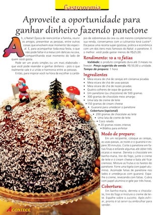 Aproveite a oportunidade para
ganhar dinheiro fazendo panetone
h, o Natal! Época de reencontrar a família, reunir
os amigos, presentear as pessoas, entre outras
coisas que envolvem esse momento tão especial. E, para acompanhar toda essa festa, o que
não pode faltar é a mesa com delícias na ceia,
compartilhando esse momento do lado de
quem você gosta.
Pode ser um prato simples ou um mais elaborado que você pode revender e ganhar dinheiro - pois o que
realmente vale é a união e harmonia entre as pessoas.
Então, para inspirar você na hora de escolher o cardá-

pio de sobremesas da ceia ou até mesmo complementar
sua renda, conversamos com a culinarista Ioná Lustre*.
Ela passa uma receita super gostosa, prática e econômica
com um dos itens mais famosos do Natal: o panetone. E
o melhor: você pode gastar menos de R$25,00.

Rendimento: 10 a 12 fatias
Validade: o produto congelado dura até 3 meses no
freezer. Preço sugerido de venda: R$ 50,00 a unidade.
Tempo de preparo: 1 hora

Ingredientes
•
•
•
•
•
•
•

66
66

Meia xícara de chá de cerejas em conserva picadas
Meia xícara de chá de uvas-passas
Meia xícara de chá de nozes picadas
Quatro colheres de sopa de guaraná
Um panetone (ou chocotone) de 500 gramas
300 gramas de chocolate meio amargo
Uma lata de creme de leite
• 150 gramas de cream cheese
• Guaraná para umedecer o panetone
Cobertura (opcional)
• 200 gramas de chocolate ao leite
• Uma lata de creme de leite
• Coco ralado
• 20 gramas nozes inteiras
• Bibêlos para enfeitar

Modo de preparo:
Em um recipiente, coloque as cerejas,
as uvas-passas, as nozes e o guaraná e espere 30 minutos. Corte o panetone em fatias finas e esfarele algumas até obter três
xícaras e reserve. Derreta o chocolate em
banho-maria, tire do fogo, junte o creme
de leite e o cream cheese e bata até ficar
cremoso. Misture as frutas e os farelos do
panetone. Forre uma tigela com papel-alumínio. Acomode fatias de panetone nos
lados e umedeça-as com guaraná. Espalhe o creme, revezando com fatias. Cubra
com papel-alumínio e gele por três horas.

Cobertura:
Em banho-maria, derreta o chocolate, tire do fogo e misture o creme de leite. Espalhe sobre o zucotto. Após esfriar, pronto é só servir ou embrulhar para
vender.

 