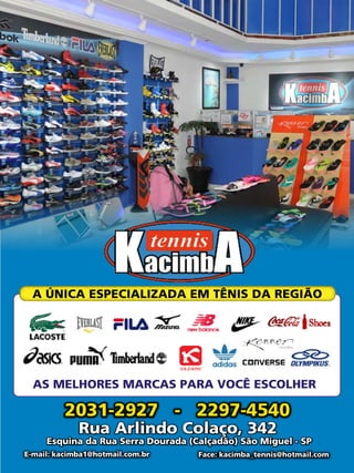 43Revista
AS MELHORES MARCAS PARA VOCÊ ESCOLHER
2031-2927 - 2297-4540
Rua Arlindo Colaço, 342
Esquina da Rua Serra Dourada (Calçadão) São Miguel - SP
Face: kacimba_tennis@hotmail.comE-mail: kacimba1@hotmail.com.br
 