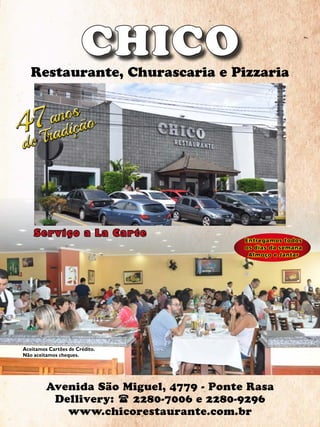 49Revista
CHICO
Restaurante, Churascaria e Pizzaria
Avenida São Miguel, 4779 - Ponte Rasa
Dellivery: ( 2280-7006 e 2280-9296
www.chicorestaurante.com.br
Entregamos todos
os dias da semana
Almoço e Jantar
Serviço a La Carte
Aceitamos Cartões de Crédito.
Não aceitamos cheques.
anos
de Tradiçãoanos
de Tradição
 