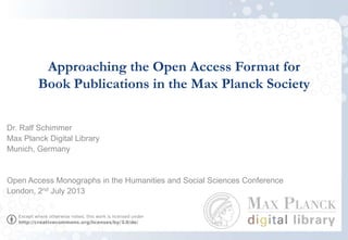 Approaching the Open Access Format for
Book Publications in the Max Planck Society
Dr. Ralf Schimmer
Max Planck Digital Library
Munich, Germany
Open Access Monographs in the Humanities and Social Sciences Conference
London, 2nd July 2013
 