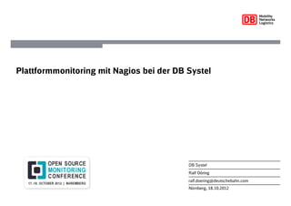 Nürnberg, 18.10.2012
DB Systel
Ralf Döring
ralf.doering@deutschebahn.com
Plattformmonitoring mit Nagios bei der DB Systel
 