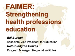 FAIMER:
Strengthening
health professions
education
Bill Burdick
Associate Vice President for Education
Ralf Rundgren Graves
Program Manager, Regional Institutes
 