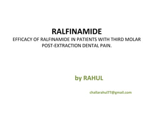 RALFINAMIDE
EFFICACY OF RALFINAMIDE IN PATIENTS WITH THIRD MOLAR
             POST-EXTRACTION DENTAL PAIN.




                         by RAHUL
                               challarahul77@gmail.com
 