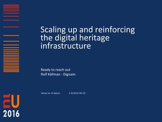 Versie en of datum
Scaling up and reinforcing
the digital heritage
infrastructure
Ready to reach out
Rolf Källman - Digisam
2.0/2016-06-29
 