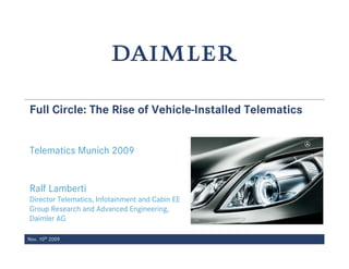 Full Circle: The Rise of Vehicle-Installed Telematics


Telematics Munich 2009


Ralf Lamberti
Director Telematics, Infotainment and Cabin EE
Group Research and Advanced Engineering,
Daimler AG

Nov. 10th 2009

                                            Date (year-month-day)
 