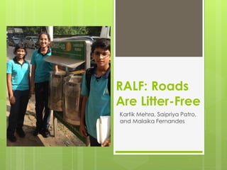 RALF: Roads 
Are Litter-Free 
Kartik Mehra, Saipriya Patro, 
and Malaika Fernandes 
 