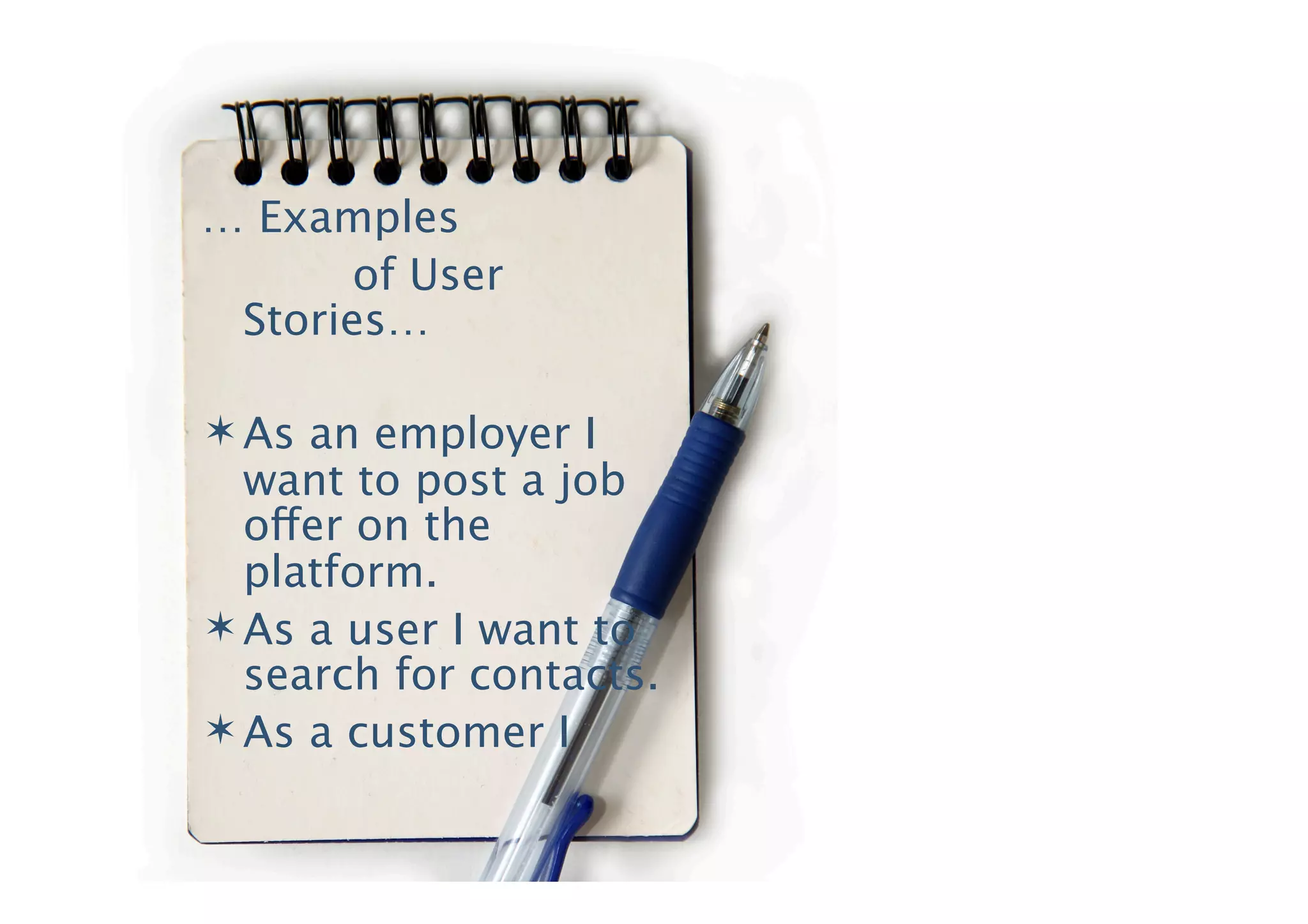 … Examples
       of User
 Stories…

 As an employer I
  want to post a job
  offer on the
  platform.
 As a user I want to
  search for contacts.
 As a customer I
 