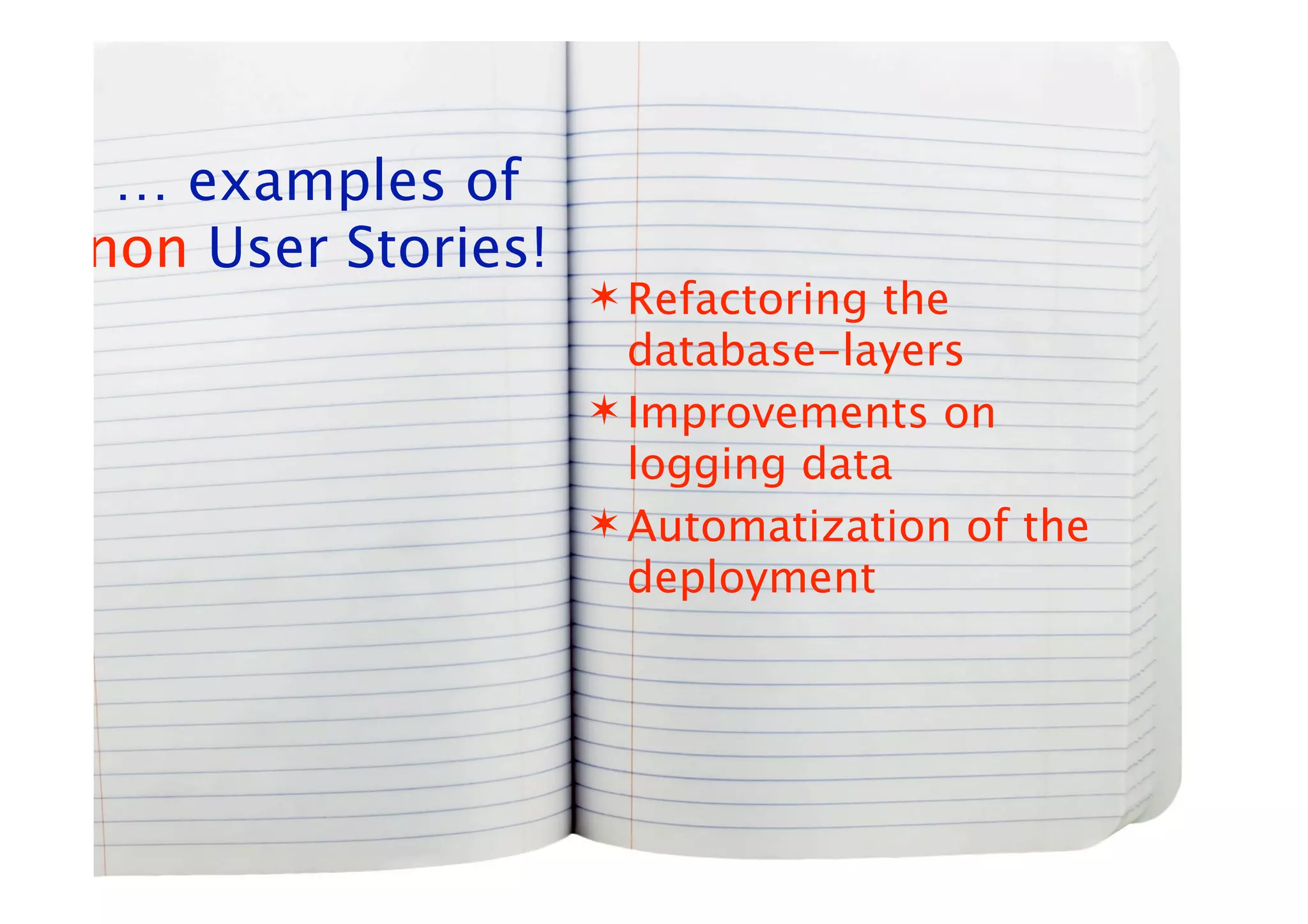 … examples of
non User Stories!
                     Refactoring the
                      database-layers
                     Improvements on
                      logging data
                     Automatization of the
                      deployment
 