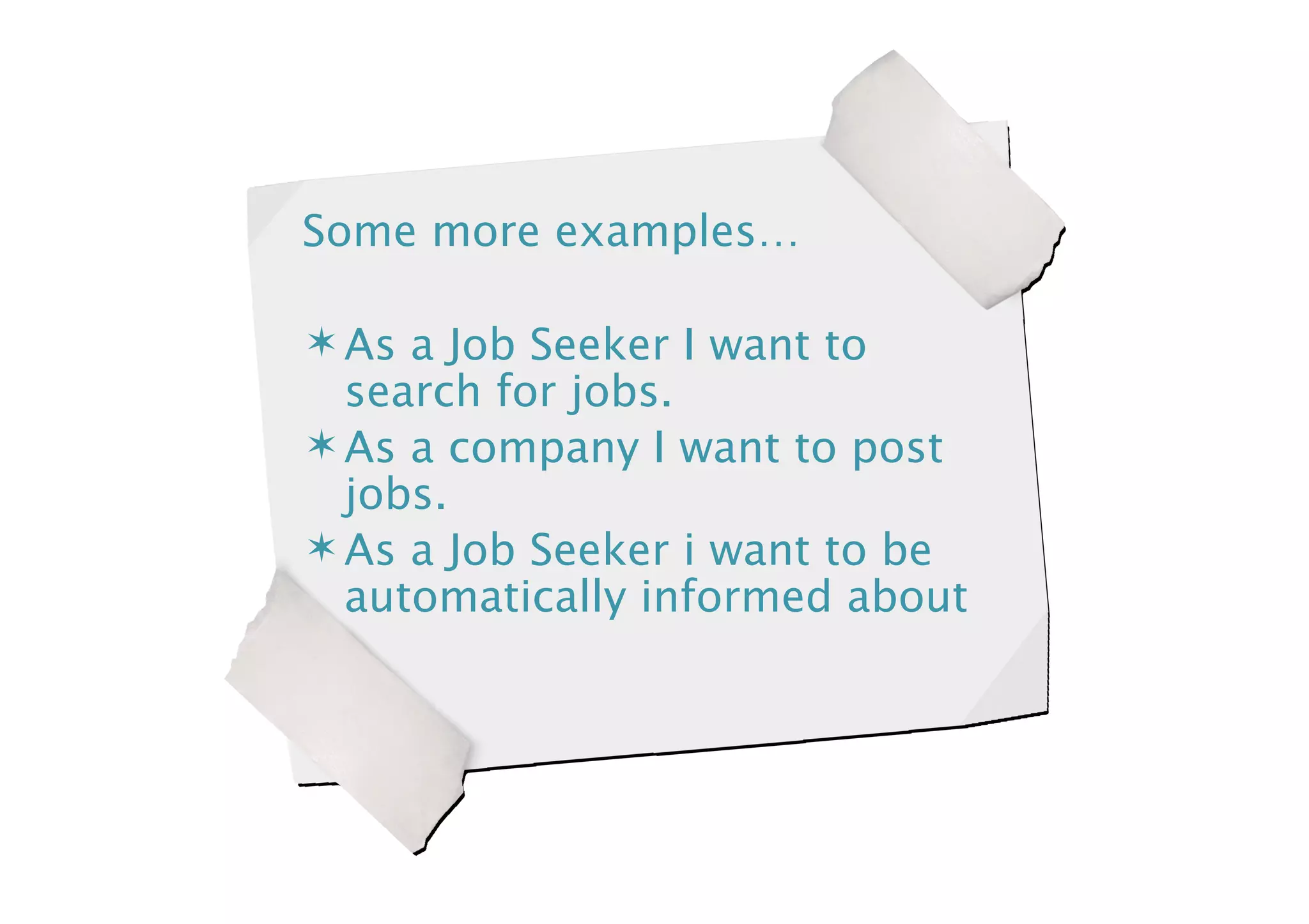 Some more examples…

 As a Job Seeker I want to
  search for jobs.
 As a company I want to post
  jobs.
 As a Job Seeker i want to be
  automatically informed about
 