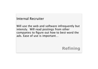 Internal Recruiter

Will use the web and software infrequently but
intensly. Will read postings from other
companies to ﬁgure out how to best word the
ads. Ease of use is important…



                                 Refining
 