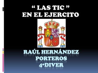 “ LAS TIC ”
EN EL EJERCITO




RAÚL HERNÁNDEZ
   PORTEROS
    4ºDIVER
 