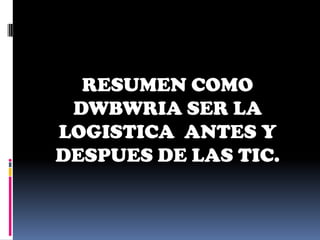 RESUMEN COMO
 DWBWRIA SER LA
LOGISTICA ANTES Y
DESPUES DE LAS TIC.
 